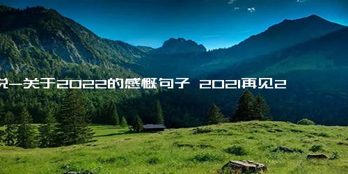 说说-关于2022的感慨句子 2021再见2022你好唯美说说